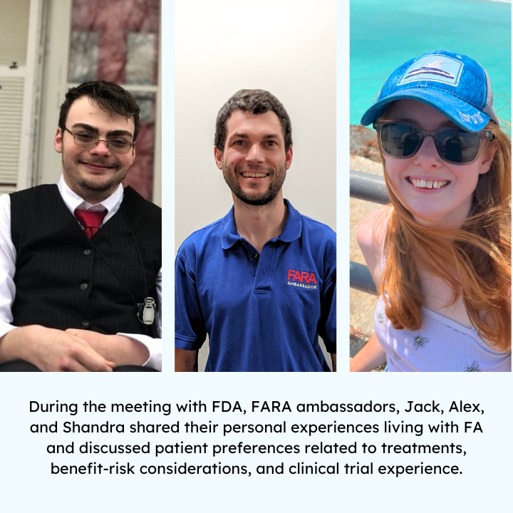 Image of FA Ambassadors Jack, Alex, an Shandra. Text reads: "During the meeting with FDA, FARA ambassadors, Jack, Alex, and Shandra shared their personal experiences living with FA and discussed patient preferences related to treatments, benefit-risk considerations, and clinical trial experience."